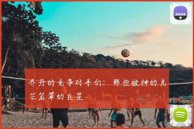 乔丹的竞争对手们：那些被神的光芒笼罩的巨星