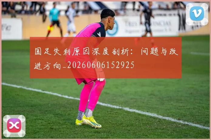 国足失利原因深度剖析：问题与改进方向_20260606152925