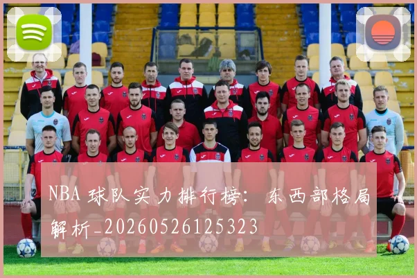 NBA 球队实力排行榜：东西部格局解析_20260526125323