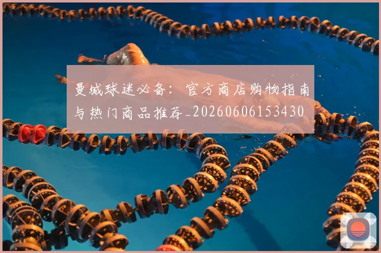 曼城球迷必备：官方商店购物指南与热门商品推荐_20260606153430