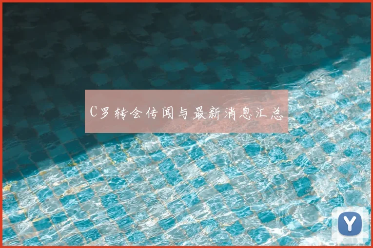 C罗转会传闻与最新消息汇总