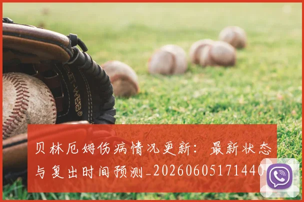 贝林厄姆伤病情况更新：最新状态与复出时间预测_20260605171440