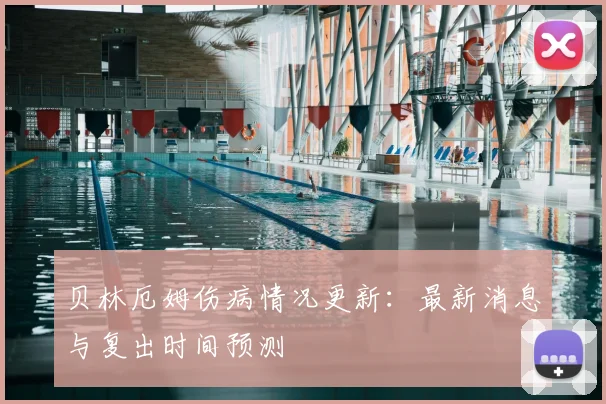 贝林厄姆伤病情况更新：最新消息与复出时间预测