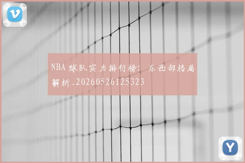 NBA 球队实力排行榜：东西部格局解析_20260526125323