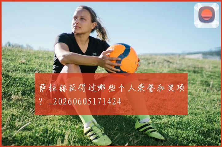 萨拉赫获得过哪些个人荣誉和奖项？_20260605171424