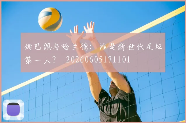 姆巴佩与哈兰德：谁是新世代足坛第一人？_20260605171101