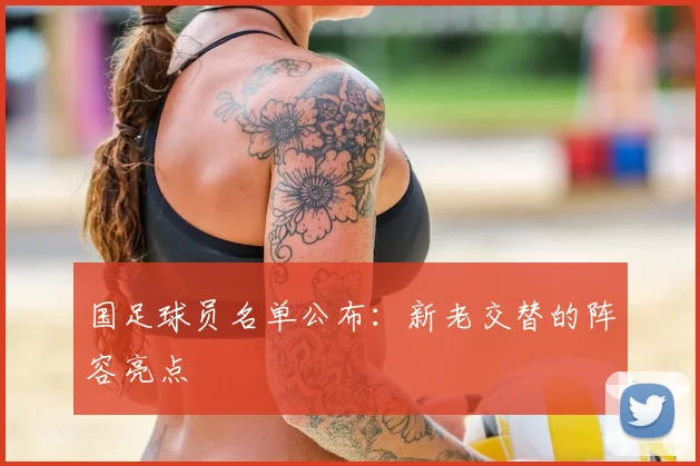 国足球员名单公布:新老交替的阵容亮点