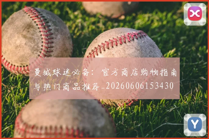 曼城球迷必备：官方商店购物指南与热门商品推荐_20260606153430