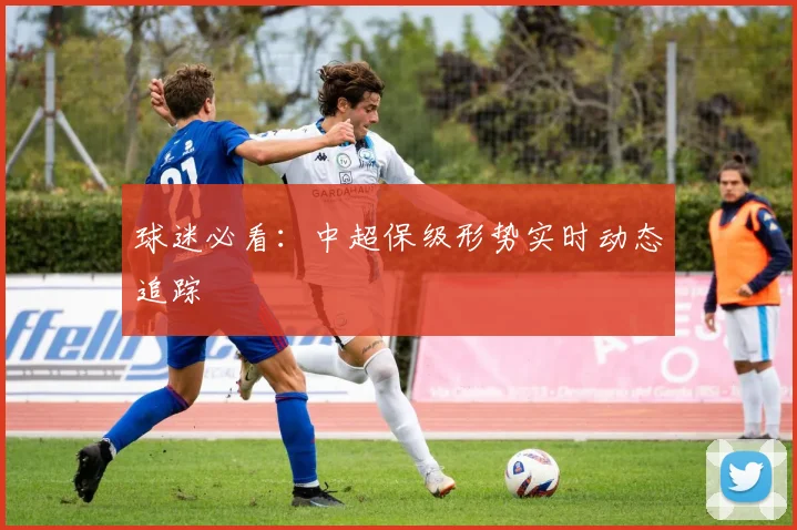 球迷必看：中超保级形势实时动态追踪