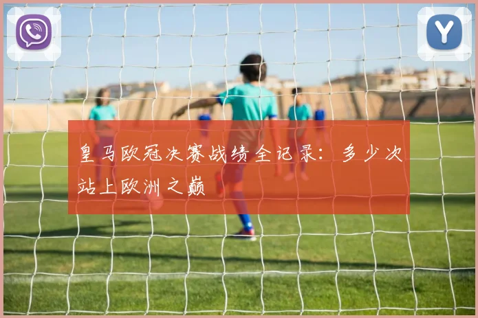 皇马欧冠决赛战绩全记录:多少次站上欧洲之巅
