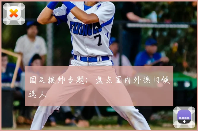 国足换帅专题:盘点国内外热门候选人