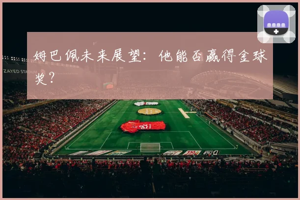 姆巴佩未来展望：他能否赢得金球奖？