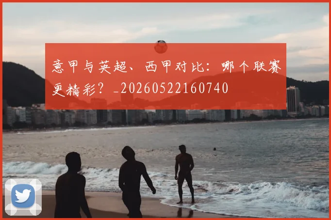 意甲与英超、西甲对比：哪个联赛更精彩？_20260522160740
