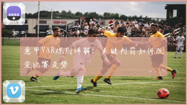 意甲VAR规则详解：关键判罚如何改变比赛走势