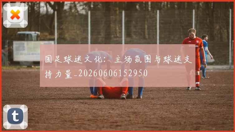 国足球迷文化：主场氛围与球迷支持力量_20260606152950