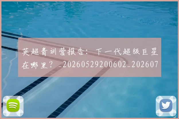 英超青训营报告：下一代超级巨星在哪里？_20260529200602_20260702175225