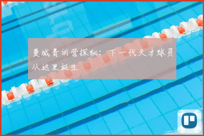 曼城青训营探秘:下一代天才球员从这里诞生