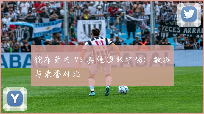 德布劳内 vs 其他顶级中场：数据与荣誉对比
