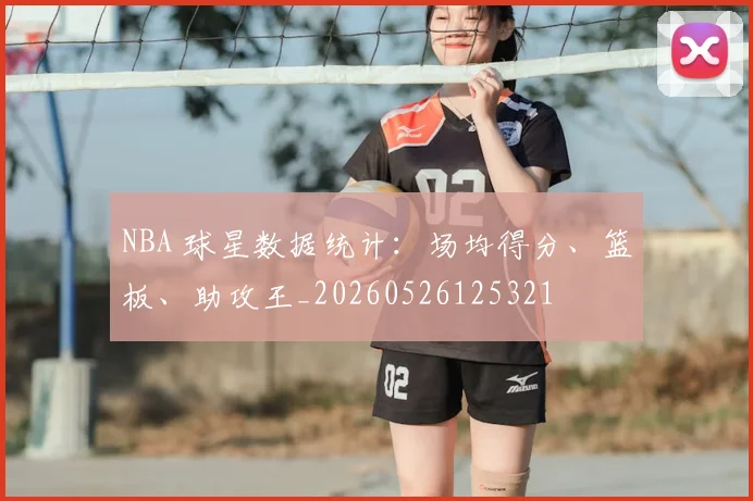 NBA 球星数据统计:场均得分、篮板、助攻王_20260526125321