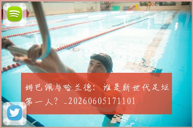 姆巴佩与哈兰德：谁是新世代足坛第一人？_20260605171101
