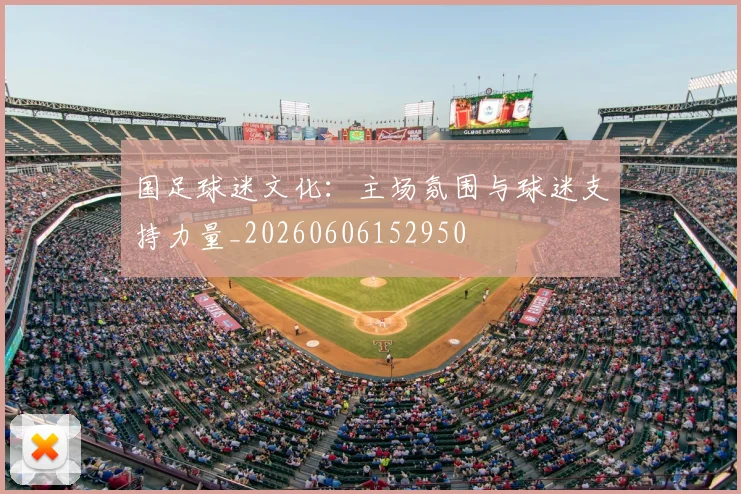 国足球迷文化：主场氛围与球迷支持力量_20260606152950