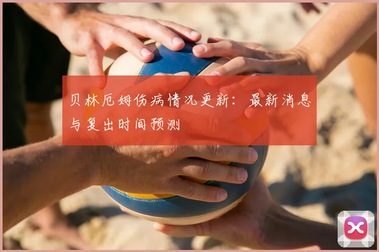 贝林厄姆伤病情况更新：最新消息与复出时间预测