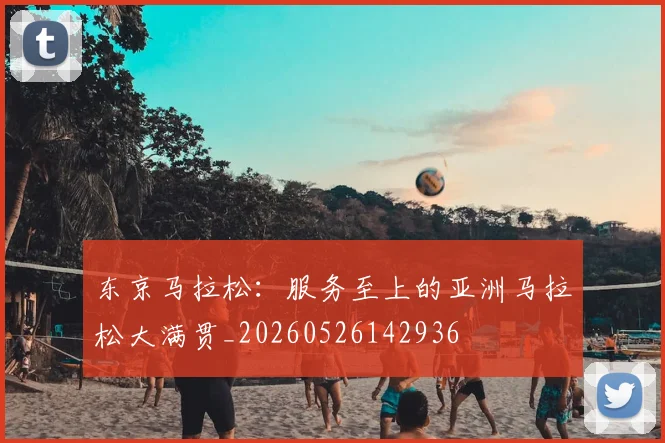 东京马拉松:服务至上的亚洲马拉松大满贯_20260526142936